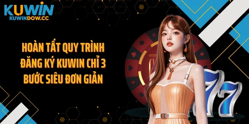 Hoàn tất quy trình đăng ký KUWIN chỉ 3 bước siêu đơn giản