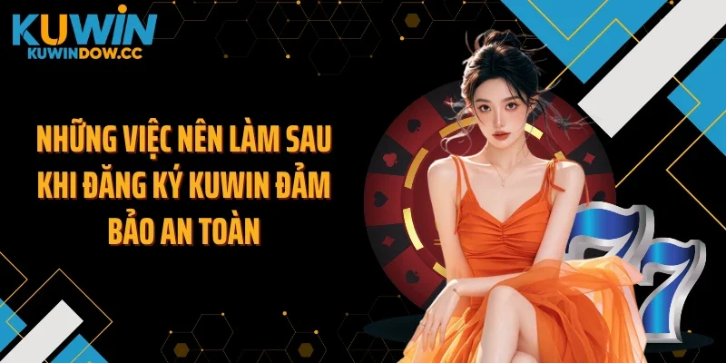 Những việc nên làm sau khi đăng ký KUWIN đảm bảo an toàn